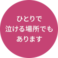 ひとりで泣ける場所でもあります