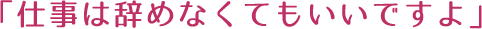 仕事は辞めなくてもいいですよ