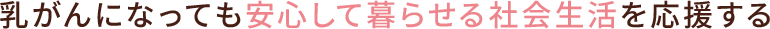 乳がんになっても安心して暮らせる社会生活を応援する