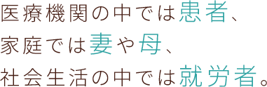 医療機関の中では患者、家庭では妻や母、社会生活の中では就労者。
